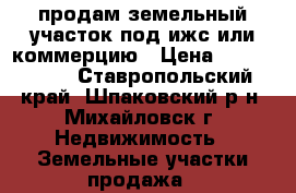 продам земельный участок под ижс или коммерцию › Цена ­ 2 200 000 - Ставропольский край, Шпаковский р-н, Михайловск г. Недвижимость » Земельные участки продажа   